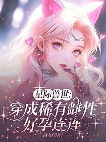 女主穿越到雌性稀少的星际兽世